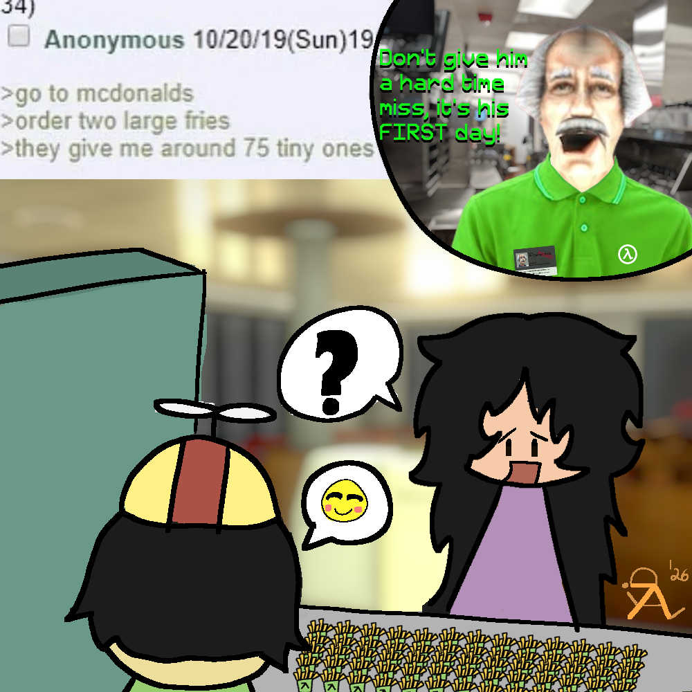 Text post from 4Chan reads from Anonymous: >go to Mcdonalds <br> >order two large fries <br> >they give me around 75 tiny ones <br> while Lydia; confused, looks at 75 small fries with the Lambda Lab Logo from Half Life with Tommy Coolata from the webseries titled: Half Life VR but the AI is self aware, also known as Half Life VR AI by WayneRadioTV/Radio TV Solutions with Dr Harold Coomer from the same webseries in the corner of the image, cut off by a circle border while saying: Don't give him a hard time miss, it's his FIRST day! 